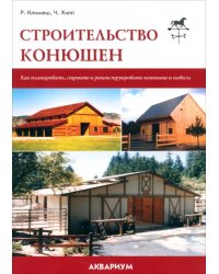 Строительство конюшен. Как планировать, строить и реконструировать конюшни и навесы