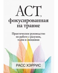 ACT, фокусированная на травме. Практическое руководство по работе с разумом, телом и эмоциями