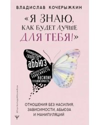 Я знаю, как будет лучше для тебя! Здоровые отношения без насилия, зависимости, абьюза и манипуляций