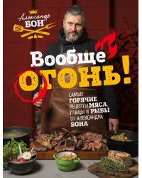 Вообще огонь! Самые горячие рецепты мяса, птицы и рыбы от Александра Бона