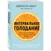 Интервальное голодание. Как восстановить свой организм, похудеть и активизировать работу мозга