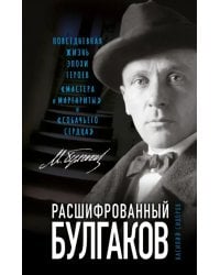 Расшифрованный Булгаков. Повседневная жизнь эпохи героев «Мастера и Маргариты» и «Собачьего сердца»