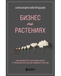 Бизнес на растениях. Как вырастить доходное дело. От выбора культур до садового центра