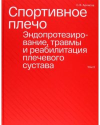 Спортивное плечо. В 3-х томах. Том 3. Эндопротезирование, травмы и реабилитация плечевого сустава