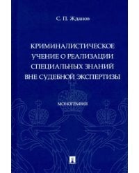 Криминалистическое учение о реализации специальных знаний вне судебной экспертизы. Монография