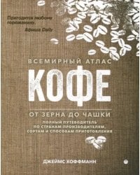 Всемирный атлас кофе. От зерна до чашки. Путеводитель по странам, сортам и способам приготовления