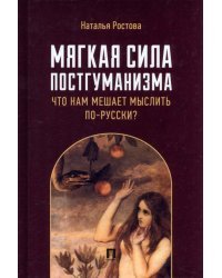 Мягкая сила постгуманизма. Что нам мешает мыслить по-русски? Монография