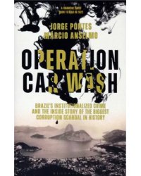 Operation Car Wash. Brazil's Institutionalized Crime and The Inside Story of the Biggest Corruption