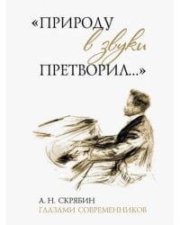 &quot;Природу в звуки претворил…&quot;. А. Н. Скрябин глазами современников