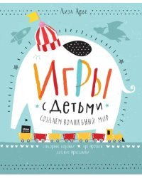 Игры с детьми. Создаем волшебный мир. Сенсорные коробки, арт-проекты, детские праздники