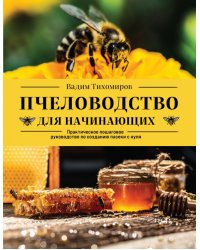 Пчеловодство для начинающих. Практическое пошаговое руководство по созданию пасеки с нуля