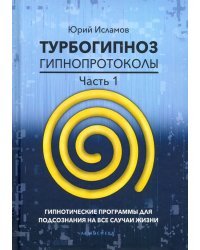 Турбогипноз. Гипнопротоколы. Часть 1. Гипнотические программы для подсознания на все случаи жизни