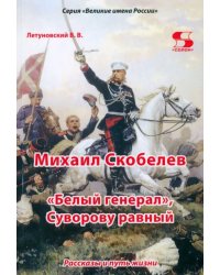 Михаил Скобелев. «Белый генерал», Суворову равный. Рассказы и путь жизни