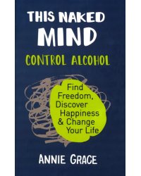 This Naked Mind. Control Alcohol, Find Freedom, Discover Happiness &amp; Change Your Life