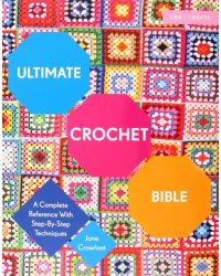Ultimate Crochet Bible. A Complete Reference with Step-by-Step Techniques