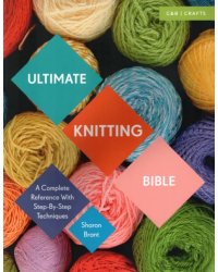 Ultimate Knitting Bible. A Complete Reference with Step-by-Step Techniques