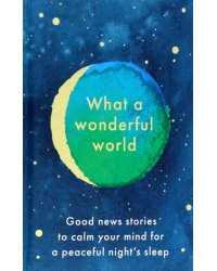 What a Wonderful World. Good News Stories to Calm Your Mind for a Peaceful Night's Sleep