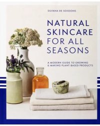 Natural Skincare for All Seasons. A Modern Guide to Growing &amp; Making Plant-Based Products