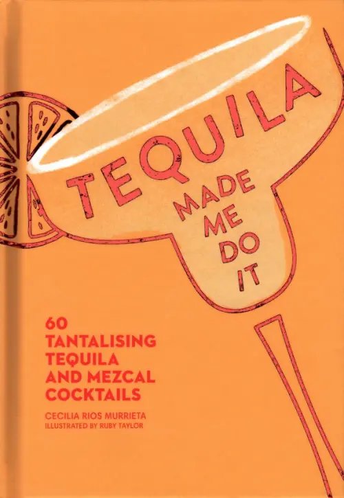 Tequila Made Me Do It. 60 tantalising tequila and mezcal cocktails