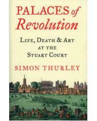 Palaces of Revolution. Life, Death and Art at the Stuart Court