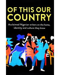 Of This Our Country. Acclaimed Nigerian Writers on the Home, Identity and Culture They Know