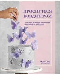 Проснуться кондитером. Классика и тренды, изысканный декор тортов и десертов