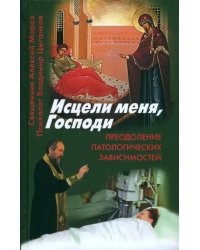 Исцели меня, Господи. Преодоление патологических зависимостей