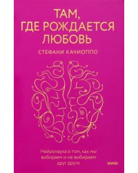 Там, где рождается любовь. Нейронаука о том, как мы выбираем и не выбираем друг друга