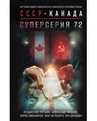 Суперсерия 72. История самого невероятного хоккейного противостояния СССР-Канада