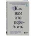 Как нам это пережить. Экспресс-помощь от опытных психологов, когда вам трудно, тревожно и страшно