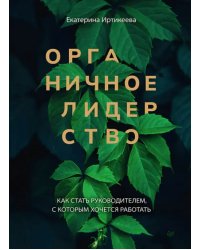 Органичное лидерство. Как стать руководителем, с которым