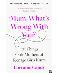 'Mum, What's Wrong with You?' 101 Things Only Mothers of Teenage Girls Know
