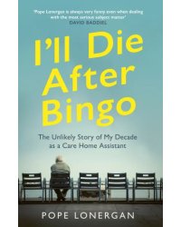 I'll Die After Bingo. The Unlikely Story of My Decade as a Care Home Assistant