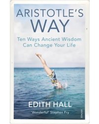 Aristotle’s Way. Ten Ways Ancient Wisdom Can Change Your Life