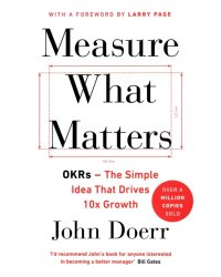 Measure What Matters. OKRs - The Simple Idea that Drives 10x Growth