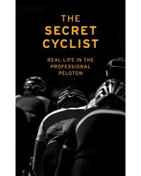 The Secret Cyclist. Real Life as a Rider in the Professional Peloton