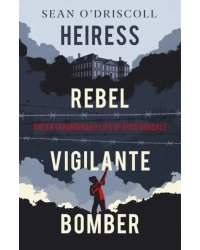 Heiress, Rebel, Vigilante, Bomber. The Extraordinary Life of Rose Dugdale