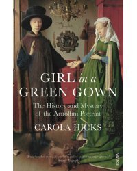 Girl in a Green Gown. The History and Mystery of the Arnolfini Portrait