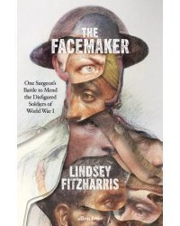The Facemaker. One Surgeon's Battle to Mend the Disfigured Soldiers of World War I