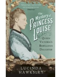 The Mystery of Princess Louise. Queen Victoria's Rebellious Daughter