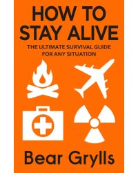 How to Stay Alive. The Ultimate Survival Guide for Any Situation