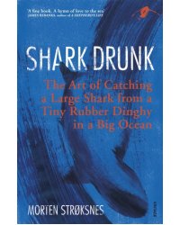 Shark Drunk. The Art of Catching a Large Shark from a Tiny Rubber Dinghy in a Big Ocean