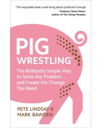Pig Wrestling. The Brilliantly Simple Way to Solve Any Problem… and Create the Change You Need