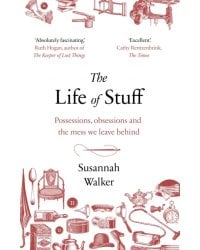 The Life of Stuff. Possessions, obsessions and the mess we leave behind