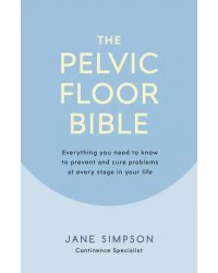 The Pelvic Floor Bible. Everything You Need to Know to Prevent and Cure Problems at Every Stage