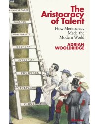 The Aristocracy of Talent. How Meritocracy Made the Modern World