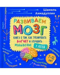 Развиваем мозг. Книга о том, как тренировать логику и улучшить мышление у детей 7-12 лет