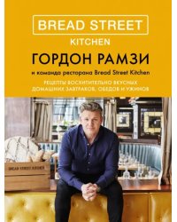 Bread Street Kitchen. Рецепты восхитительно вкусных домашних завтраков, обедов и ужинов