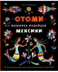 Отоми. Вышивка индейцев Мексики. 37 магических животных, птиц и растений в стиле Этно