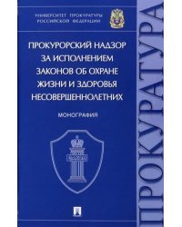 Прокурорский надзор за исполнением законов об охране жизни и здоровья несовершеннолетних. Монография